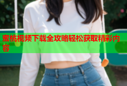 蜜桃视频下载全攻略轻松获取精彩内容