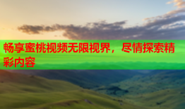 畅享蜜桃视频无限视界，尽情探索精彩内容