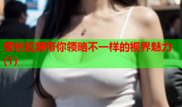 蜜桃视频带你领略不一样的视界魅力(1)