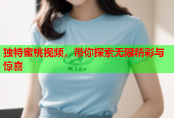 独特蜜桃视频，带你探索无限精彩与惊喜