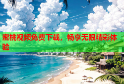 蜜桃视频免费下载，畅享无限精彩体验