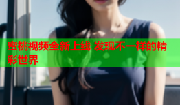 蜜桃视频全新上线 发现不一样的精彩世界