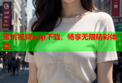 蜜桃视频app下载，畅享无限精彩体验