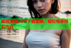 蜜桃视频APP下载攻略，轻松畅享精彩内容