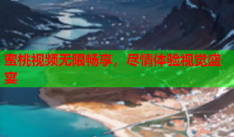 蜜桃视频无限畅享，尽情体验视觉盛宴