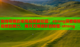 独特吸睛的蜜桃视频新标题：strong探索蜜桃视频的魅力，揭开无限精彩的秘密-strong