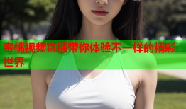 蜜桃视频直播带你体验不一样的精彩世界