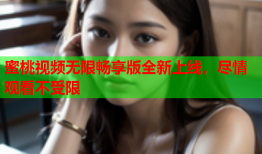 蜜桃视频无限畅享版全新上线，尽情观看不受限