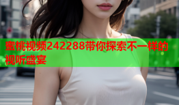 蜜桃视频242288带你探索不一样的视听盛宴