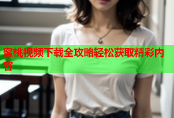 蜜桃视频下载全攻略轻松获取精彩内容