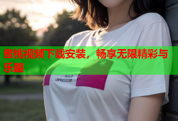 蜜桃视频下载安装，畅享无限精彩与乐趣