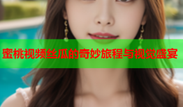 蜜桃视频丝瓜的奇妙旅程与视觉盛宴