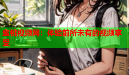 蜜桃视频网：体验前所未有的视频享受