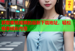 获取蜜桃视频的最新下载地址，轻松畅享精彩内容
