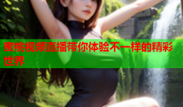 蜜桃视频直播带你体验不一样的精彩世界