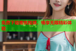 免费下载蜜桃视频，畅享无限精彩体验
