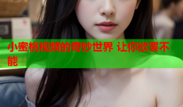 小蜜桃视频的奇妙世界 让你欲罢不能
