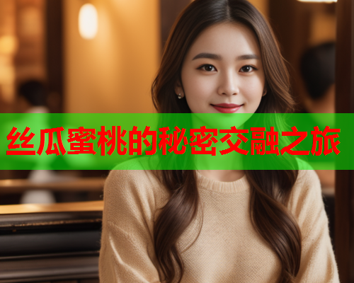 丝瓜蜜桃的秘密交融之旅