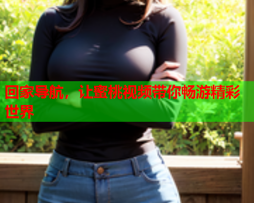 回家导航，让蜜桃视频带你畅游精彩世界