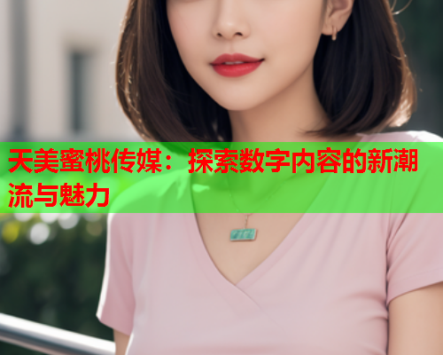 天美蜜桃传媒：探索数字内容的新潮流与魅力