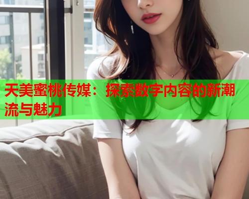 天美蜜桃传媒：探索数字内容的新潮流与魅力