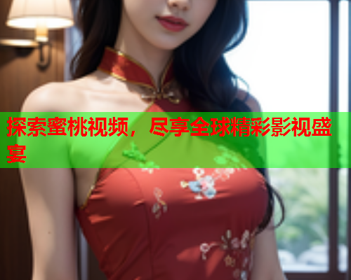 探索蜜桃视频，尽享全球精彩影视盛宴
