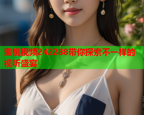 蜜桃视频242288带你探索不一样的视听盛宴