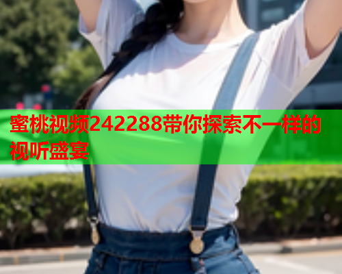 蜜桃视频242288带你探索不一样的视听盛宴