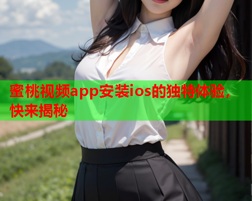蜜桃视频app安装ios的独特体验，快来揭秘