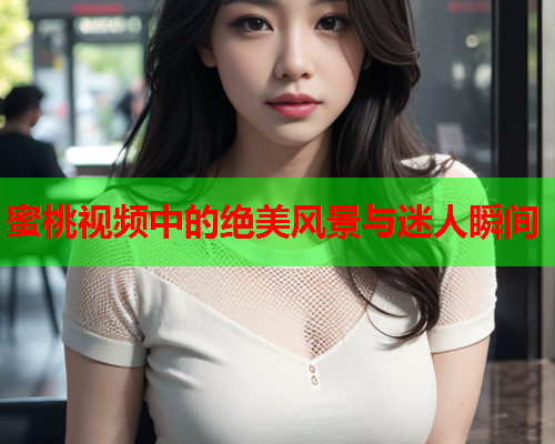 蜜桃视频中的绝美风景与迷人瞬间
