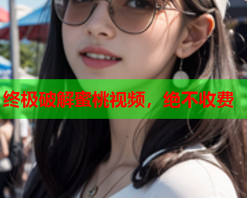 终极破解蜜桃视频，绝不收费