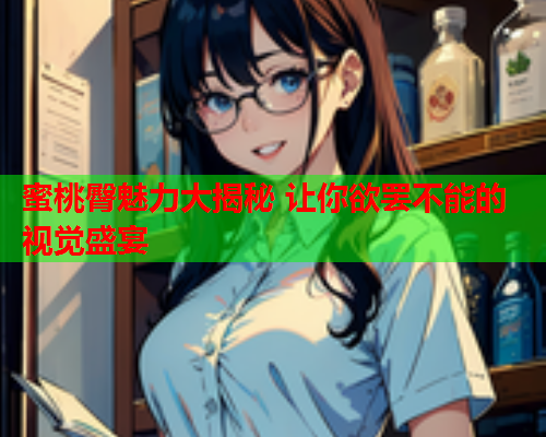 蜜桃臀魅力大揭秘 让你欲罢不能的视觉盛宴