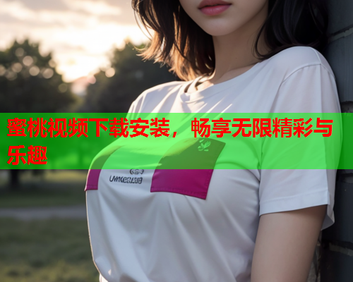 蜜桃视频下载安装，畅享无限精彩与乐趣