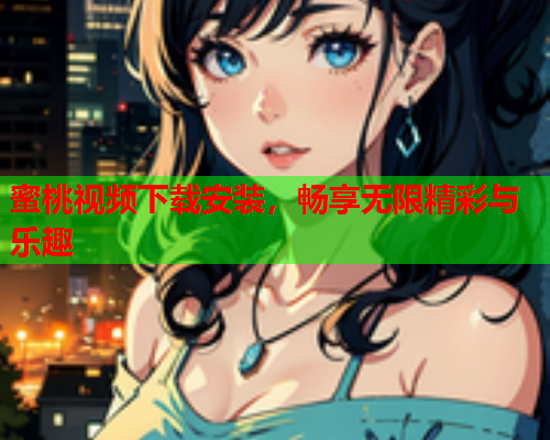 蜜桃视频下载安装，畅享无限精彩与乐趣