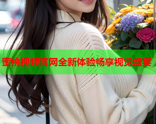 蜜桃视频官网全新体验畅享视觉盛宴