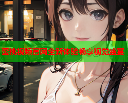 蜜桃视频官网全新体验畅享视觉盛宴