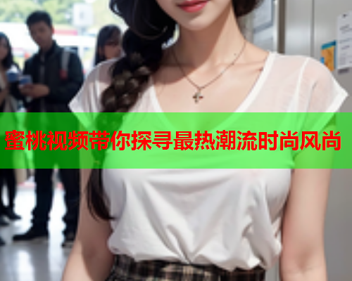 蜜桃视频带你探寻最热潮流时尚风尚