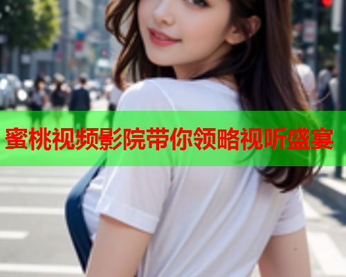 蜜桃视频影院带你领略视听盛宴