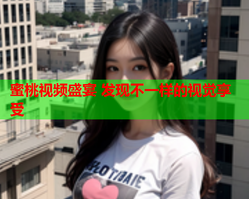 蜜桃视频盛宴 发现不一样的视觉享受
