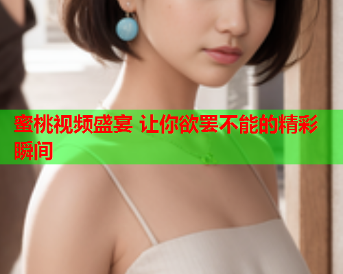 蜜桃视频盛宴 让你欲罢不能的精彩瞬间