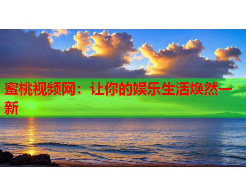 蜜桃视频网：让你的娱乐生活焕然一新