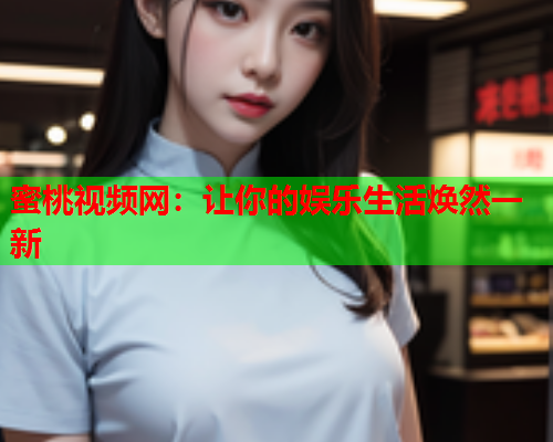 蜜桃视频网：让你的娱乐生活焕然一新