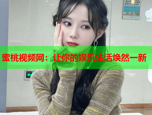 蜜桃视频网：让你的娱乐生活焕然一新