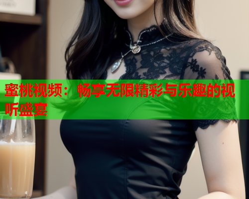 蜜桃视频：畅享无限精彩与乐趣的视听盛宴