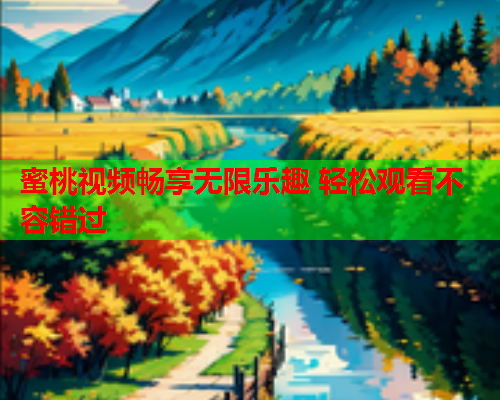 蜜桃视频畅享无限乐趣 轻松观看不容错过