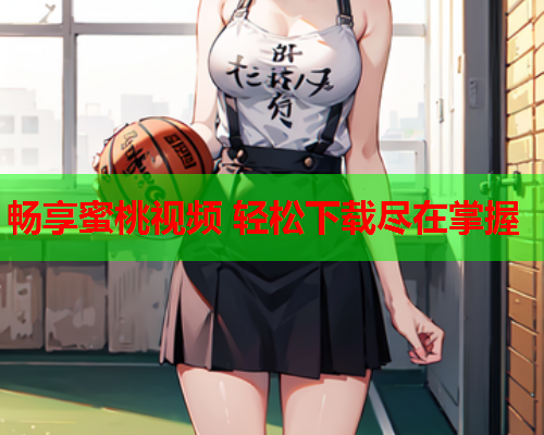 畅享蜜桃视频 轻松下载尽在掌握