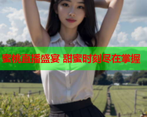 蜜桃直播盛宴 甜蜜时刻尽在掌握