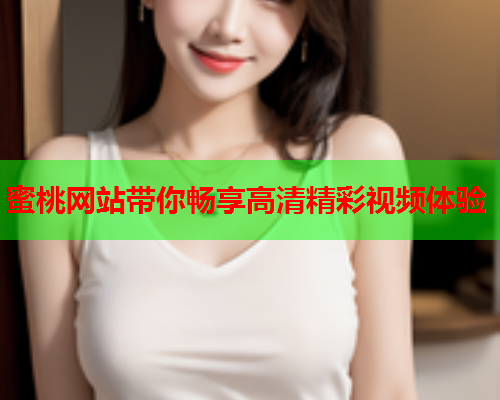 蜜桃网站带你畅享高清精彩视频体验