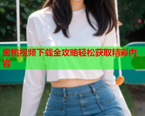 蜜桃视频下载全攻略轻松获取精彩内容