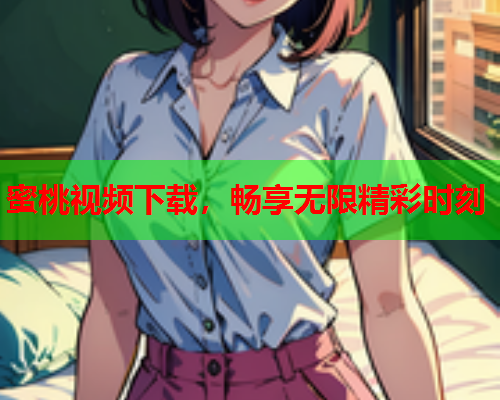 蜜桃视频下载，畅享无限精彩时刻